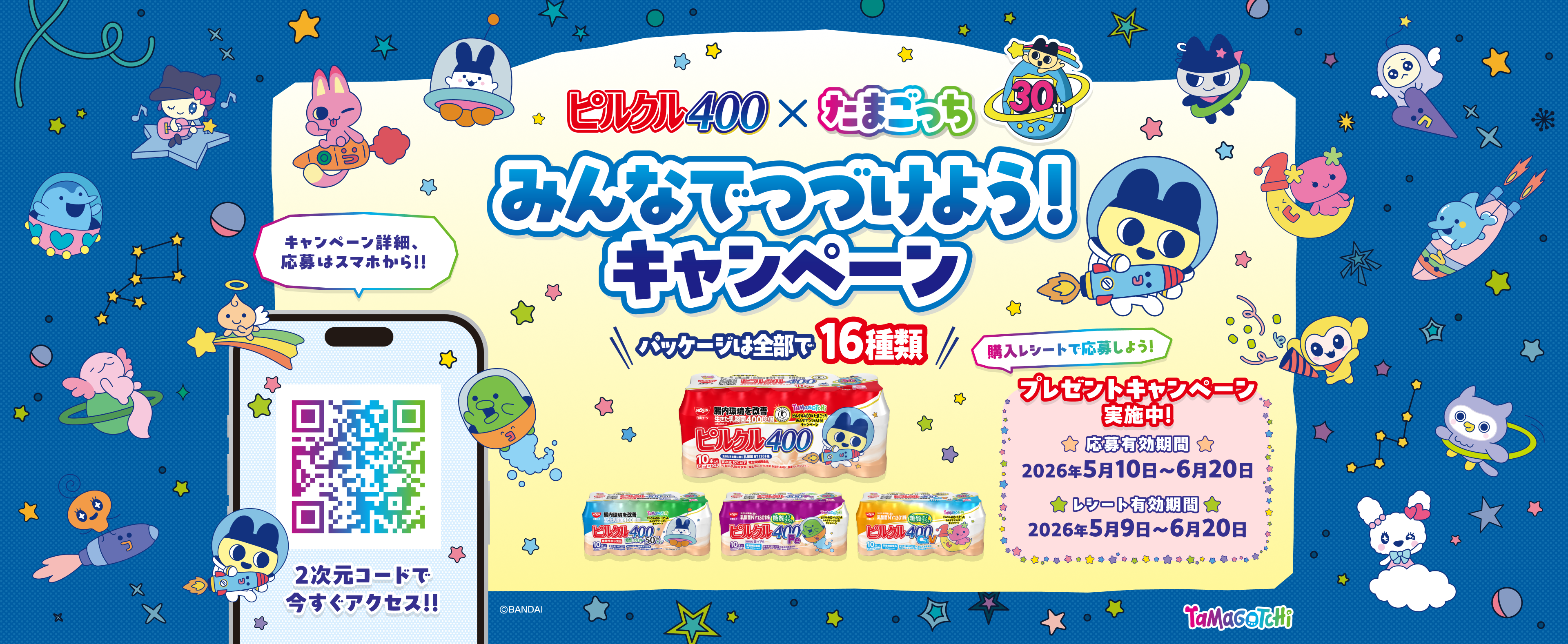 ピルクル400 ✕ たまごっち みんなでつづけよう！キャンペーン パッケージは全部で16種類！ 購入レシートで応募しよう！ プレゼントキャンペーン実施中！ 応募有効期間 2026年5月10日～6月20日 レシート有効期間 2026年5月9日～6月20日 キャンペーン詳細、応募はスマホから！！ 2次元コードで今すぐアクセス！！ Tamagotchi &copy;BANDAI