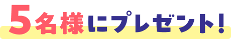 5名様にプレゼント！