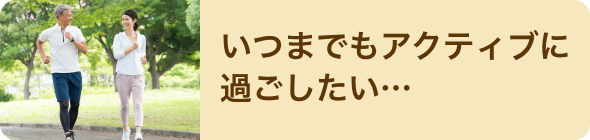 いつまでもアクティブに過ごしたい…