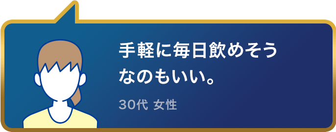 いろいろ改善してくれそう！手軽に毎日飲めそうなのもいい。30代 女性
