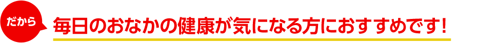 だから、毎日のおなかの健康が気になる方におすすめです！